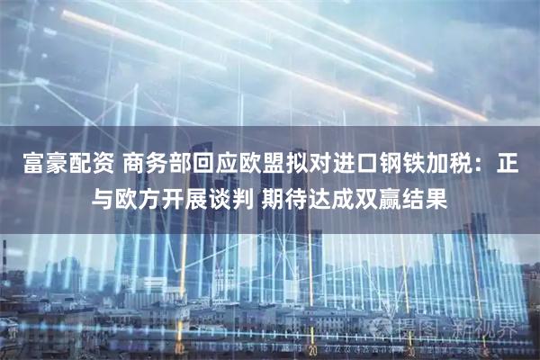 富豪配资 商务部回应欧盟拟对进口钢铁加税：正与欧方开展谈判 期待达成双赢结果