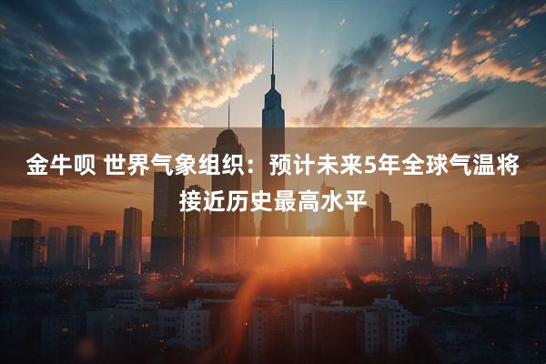 金牛呗 世界气象组织：预计未来5年全球气温将接近历史最高水平
